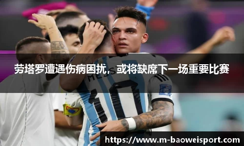 劳塔罗遭遇伤病困扰，或将缺席下一场重要比赛